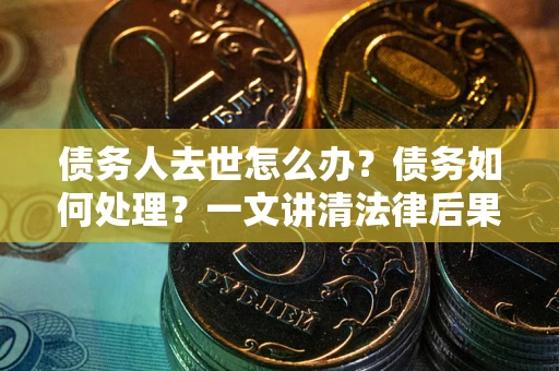 北京债务人去世怎么办？债务如何处理？一文讲清法律后果