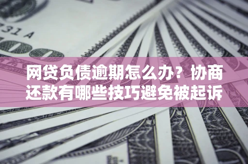 北京网贷负债逾期怎么办？协商还款有哪些技巧避免被起诉？