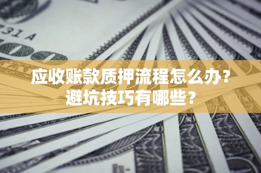 北京应收账款质押流程怎么办？避坑技巧有哪些？