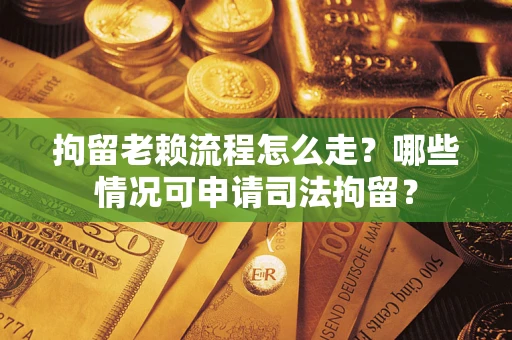 北京拘留老赖流程怎么走？哪些情况可申请司法拘留？