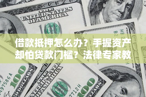北京借款抵押怎么办？手握资产却怕贷款门槛？法律专家教你办抵押不踩坑