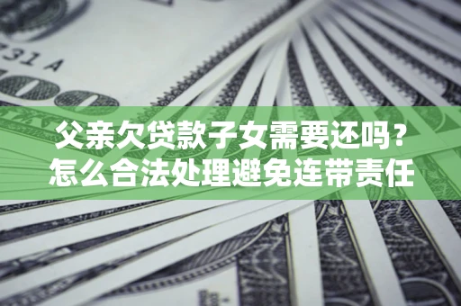 北京父亲欠贷款子女需要还吗？怎么合法处理避免连带责任？