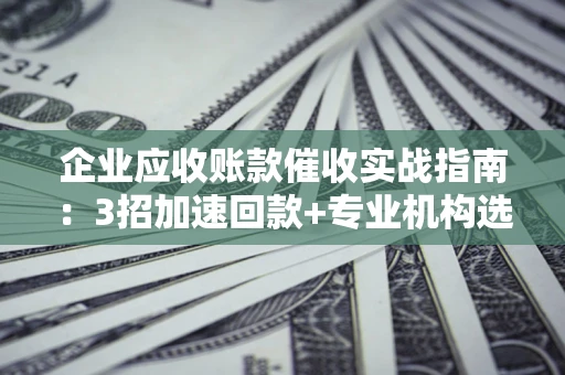 北京企业应收账款催收实战指南：3招加速回款+专业机构选择避坑