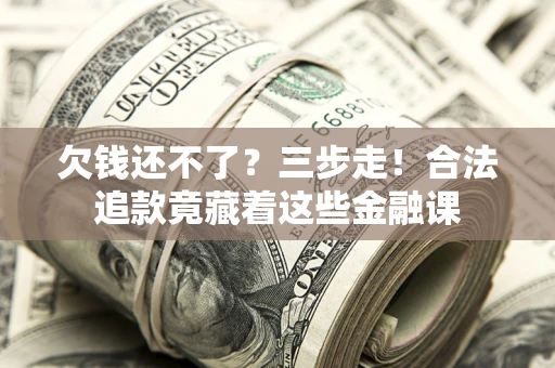 北京欠钱还不了？三步走！合法追款竟藏着这些金融课