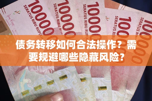 北京债务转移如何合法操作？需要规避哪些隐藏风险？