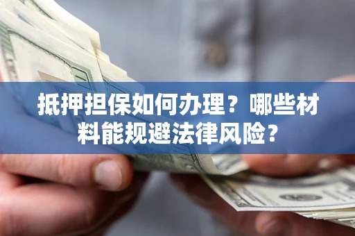 北京抵押担保如何办理？哪些材料能规避法律风险？