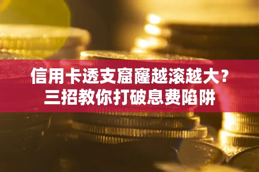 北京信用卡透支窟窿越滚越大？三招教你打破息费陷阱
