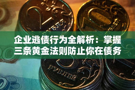 北京企业逃债行为全解析：掌握三条黄金法则防止你在债务乱局中“踩雷”