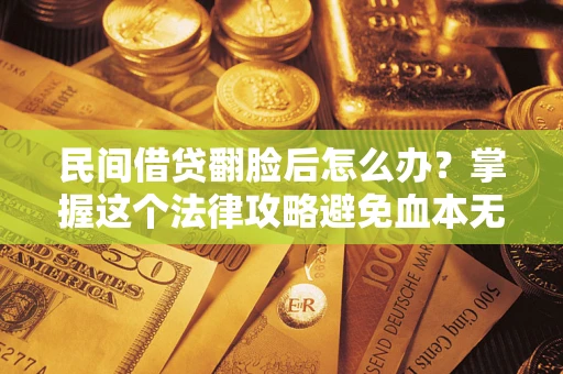 北京民间借贷翻脸后怎么办？掌握这个法律攻略避免血本无归