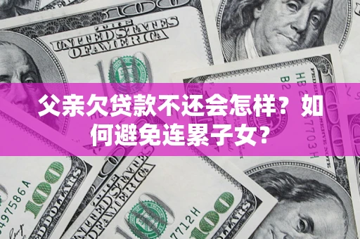 北京父亲欠贷款不还会怎样？如何避免连累子女？