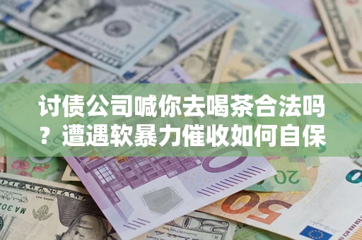 北京讨债公司喊你去喝茶合法吗？遭遇软暴力催收如何自保？