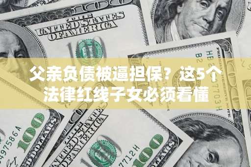 北京父亲负债被逼担保？这5个法律红线子女必须看懂