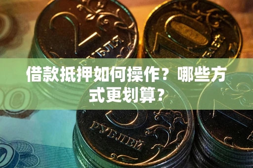 北京借款抵押如何操作？哪些方式更划算？
