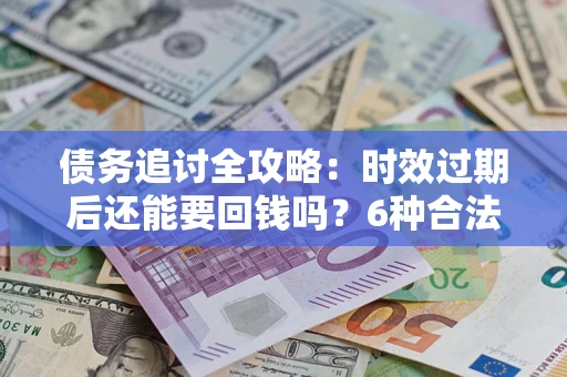 北京债务追讨全攻略：时效过期后还能要回钱吗？6种合法手段助你维权