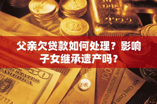 北京父亲欠贷款如何处理?影响子女继承遗产吗? 北京父亲欠贷款如何处理?影响子女继承遗产吗?