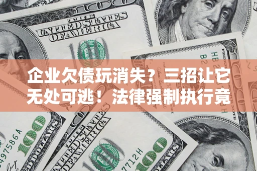 北京企业欠债玩消失？三招让它无处可逃！法律强制执行竟比讨债公司还狠？