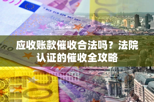 北京应收账款催收合法吗？法院认证的催收全攻略