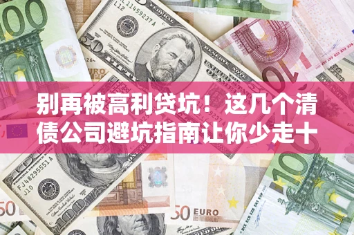 北京别再被高利贷坑！这几个清债公司避坑指南让你少走十年弯路