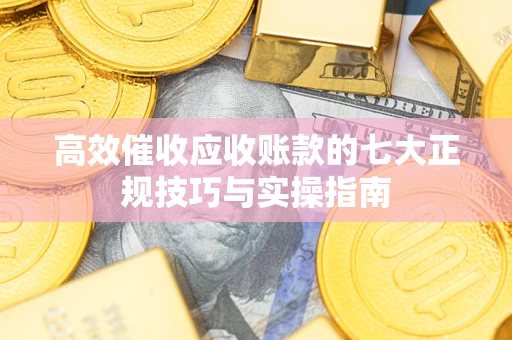 北京高效催收应收账款的七大正规技巧与实操指南