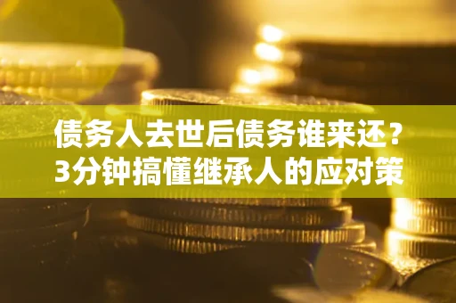 北京债务人去世后债务谁来还？3分钟搞懂继承人的应对策略