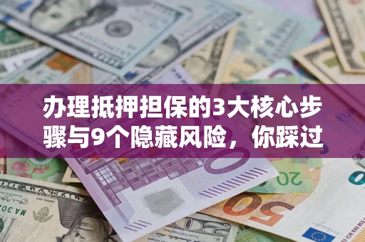 北京办理抵押担保的3大核心步骤与9个隐藏风险，你踩过哪个坑？