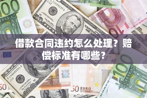 北京借款合同违约怎么处理？赔偿标准有哪些？