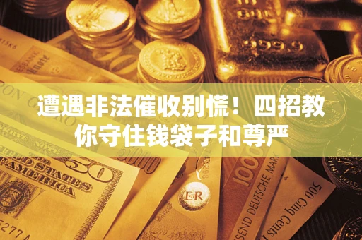 北京遭遇非法催收别慌！四招教你守住钱袋子和尊严