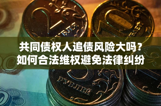 北京共同债权人追债风险大吗？如何合法维权避免法律纠纷？
