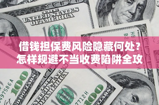 北京借钱担保费风险隐藏何处？怎样规避不当收费陷阱全攻略！