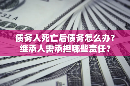 北京债务人死亡后债务怎么办？继承人需承担哪些责任？