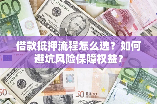 北京借款抵押流程怎么选？如何避坑风险保障权益？
