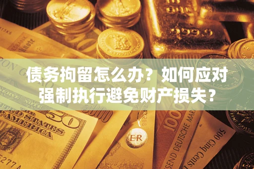 北京债务拘留怎么办？如何应对强制执行避免财产损失？
