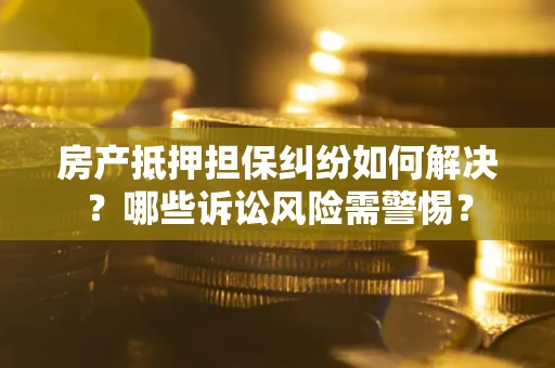 北京房产抵押担保纠纷如何解决？哪些诉讼风险需警惕？