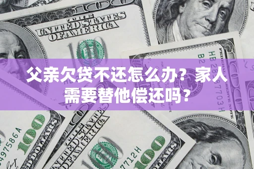 北京父亲欠贷不还怎么办？家人需要替他偿还吗？
