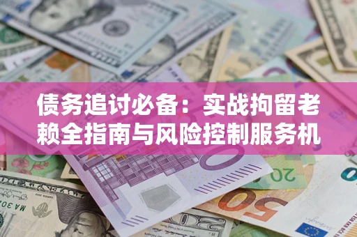 北京债务追讨必备：实战拘留老赖全指南与风险控制服务机构推荐