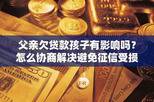 北京父亲欠贷款孩子有影响吗？怎么协商解决避免征信受损？