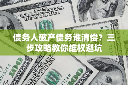 北京债务人破产债务谁清偿?三步攻略教你维权避坑 北京债务人破产债务谁清偿?三步攻略教你维权避坑