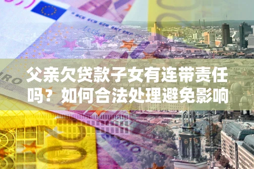 北京父亲欠贷款子女有连带责任吗？如何合法处理避免影响？