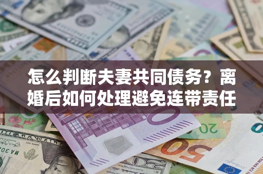 北京怎么判断夫妻共同债务？离婚后如何处理避免连带责任？