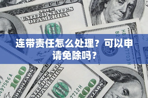 北京连带责任怎么处理？可以申请免除吗？