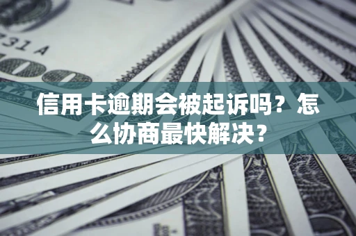 北京信用卡逾期会被起诉吗？怎么协商最快解决？