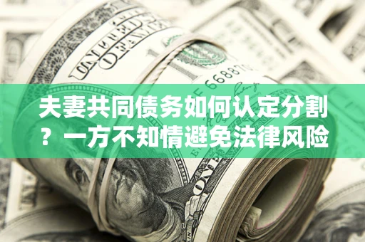北京夫妻共同债务如何认定分割？一方不知情避免法律风险必看！